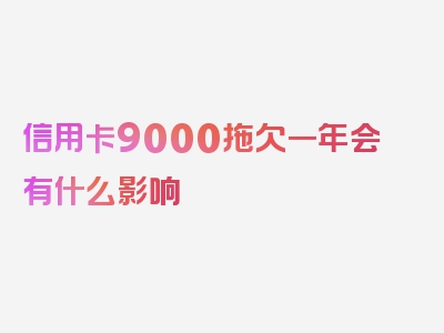 信用卡9000拖欠一年会有什么影响