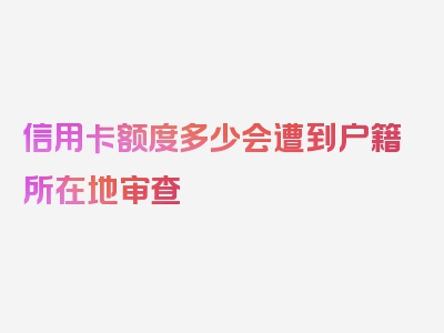 信用卡额度多少会遭到户籍所在地审查