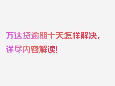 万达贷逾期十天怎样解决，详尽内容解读！