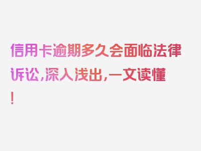 信用卡逾期多久会面临法律诉讼，深入浅出，一文读懂！