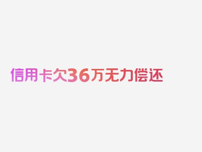 信用卡欠36万无力偿还