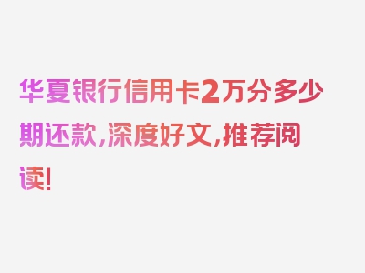 华夏银行信用卡2万分多少期还款，深度好文，推荐阅读！