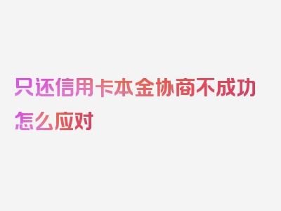 只还信用卡本金协商不成功怎么应对