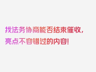 找法务协商能否结束催收，亮点不容错过的内容！