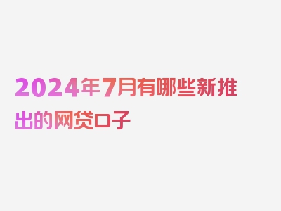 2024年7月有哪些新推出的网贷口子