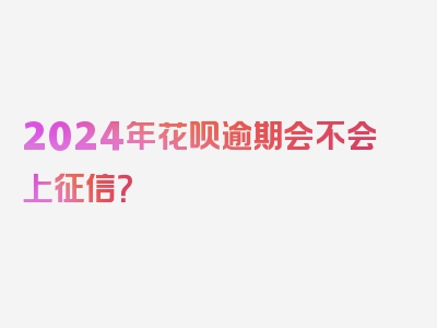 2024年花呗逾期会不会上征信？