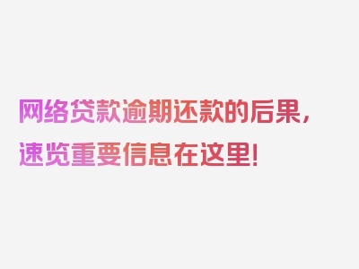 网络贷款逾期还款的后果，速览重要信息在这里！