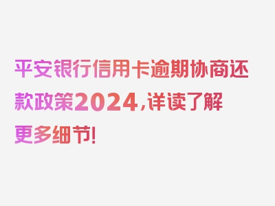 平安银行信用卡逾期协商还款政策2024，详读了解更多细节！