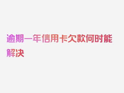 逾期一年信用卡欠款何时能解决