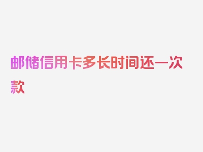 邮储信用卡多长时间还一次款