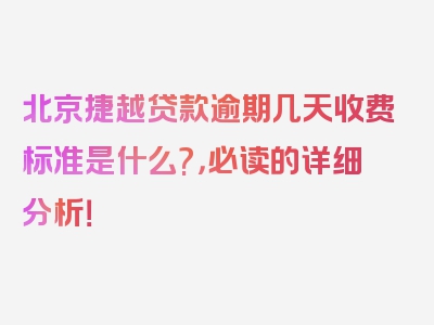 北京捷越贷款逾期几天收费标准是什么?，必读的详细分析！