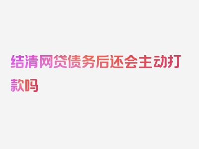 结清网贷债务后还会主动打款吗