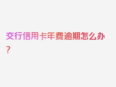 交行信用卡年费逾期怎么办？