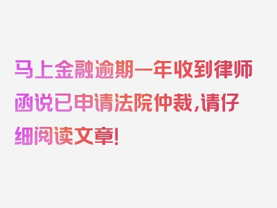 马上金融逾期一年收到律师函说已申请法院仲裁，请仔细阅读文章！