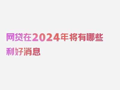 网贷在2024年将有哪些利好消息