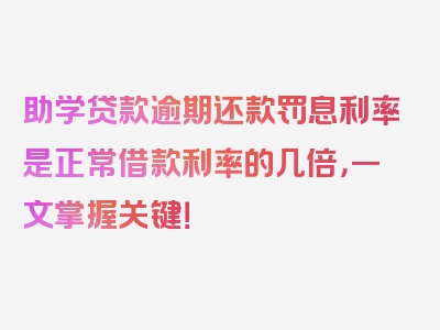 助学贷款逾期还款罚息利率是正常借款利率的几倍，一文掌握关键！