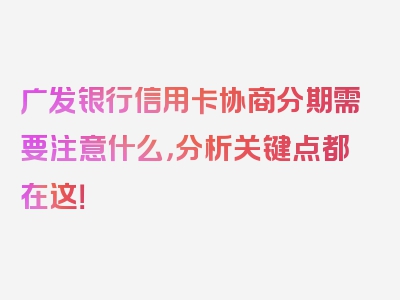 广发银行信用卡协商分期需要注意什么，分析关键点都在这！