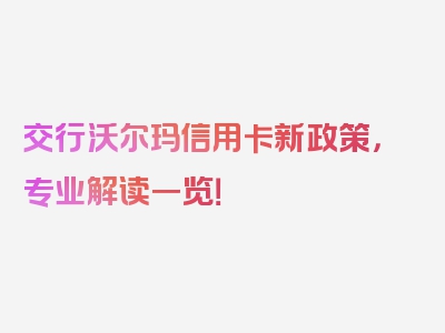 交行沃尔玛信用卡新政策，专业解读一览！