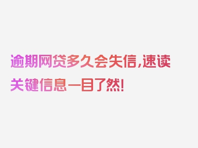 逾期网贷多久会失信，速读关键信息一目了然！