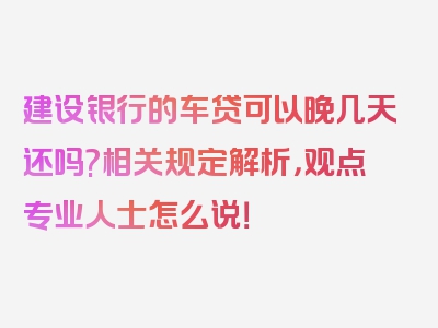 建设银行的车贷可以晚几天还吗?相关规定解析，观点专业人士怎么说！