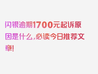 闪银逾期1700元起诉原因是什么，必读今日推荐文章！