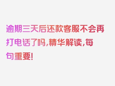 逾期三天后还款客服不会再打电话了吗，精华解读，每句重要！