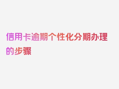 信用卡逾期个性化分期办理的步骤