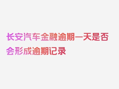 长安汽车金融逾期一天是否会形成逾期记录