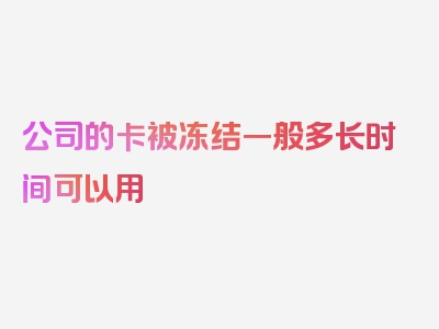 公司的卡被冻结一般多长时间可以用