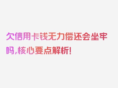 欠信用卡钱无力偿还会坐牢吗，核心要点解析！