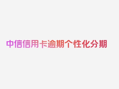 中信信用卡逾期个性化分期