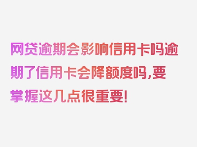 网贷逾期会影响信用卡吗逾期了信用卡会降额度吗，要掌握这几点很重要！