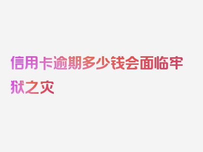 信用卡逾期多少钱会面临牢狱之灾