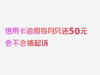 信用卡逾期每月只还50元会不会被起诉