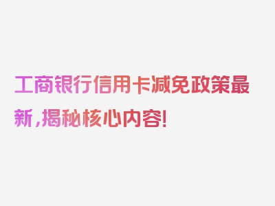 工商银行信用卡减免政策最新，揭秘核心内容！