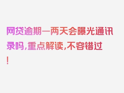 网贷逾期一两天会曝光通讯录吗，重点解读，不容错过！