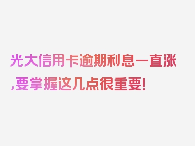 光大信用卡逾期利息一直涨，要掌握这几点很重要！