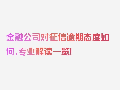 金融公司对征信逾期态度如何，专业解读一览！