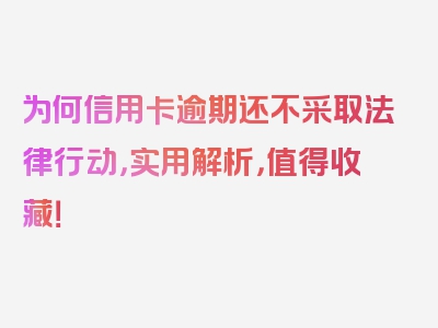 为何信用卡逾期还不采取法律行动，实用解析，值得收藏！