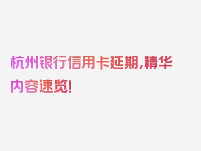 杭州银行信用卡延期，精华内容速览！