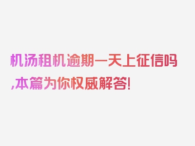 机汤租机逾期一天上征信吗，本篇为你权威解答!