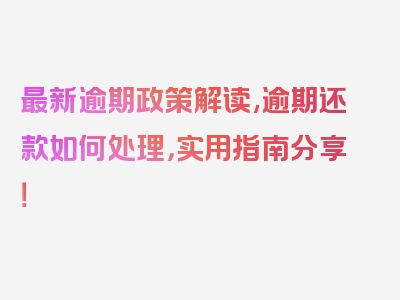 最新逾期政策解读,逾期还款如何处理，实用指南分享！