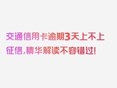 交通信用卡逾期3天上不上征信，精华解读不容错过！