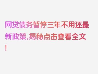 网贷债务暂停三年不用还最新政策，揭秘点击查看全文！