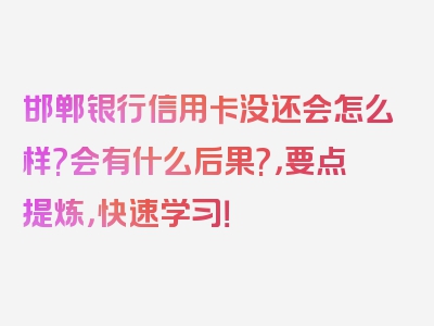 邯郸银行信用卡没还会怎么样?会有什么后果?，要点提炼，快速学习！