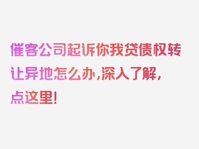 催客公司起诉你我贷债权转让异地怎么办，深入了解，点这里！