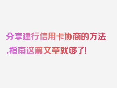 分享建行信用卡协商的方法，指南这篇文章就够了！