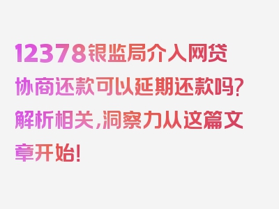 12378银监局介入网贷协商还款可以延期还款吗?解析相关，洞察力从这篇文章开始！