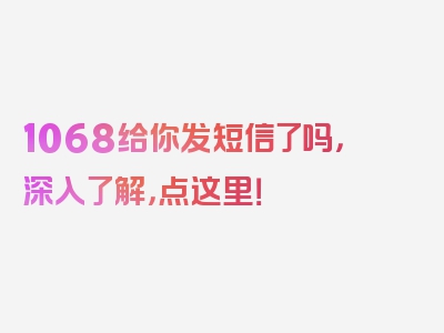 1068给你发短信了吗，深入了解，点这里！