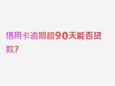 信用卡逾期超90天能否贷款？